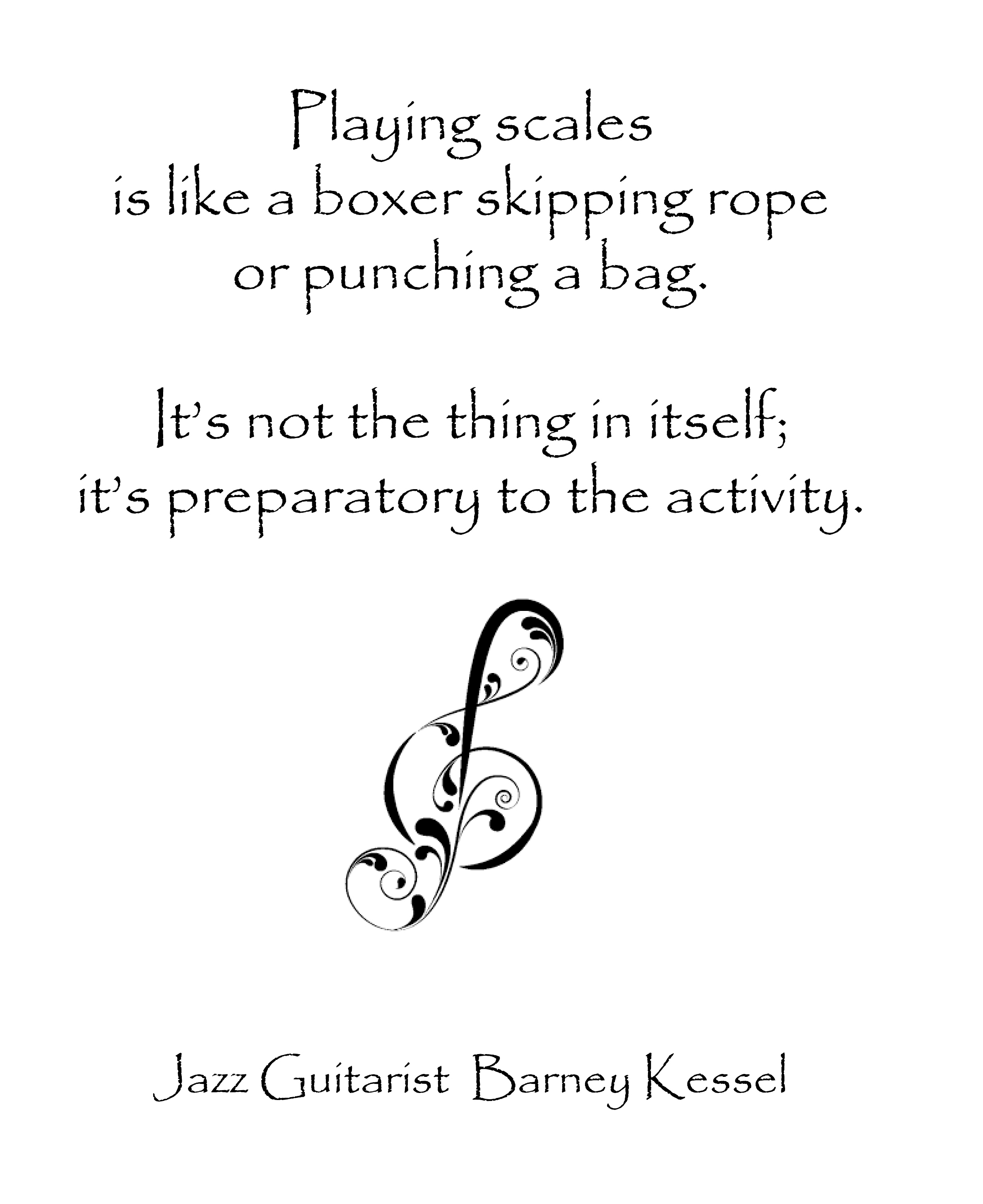 quote from Jazz Guitarist Barney Kessel - Playing scales is like a boxer skipping rope or punching a bag. It's not the thing in itself; it's preparatory to the activity.